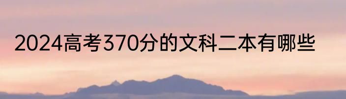 2024高考370分的文科二本有哪些