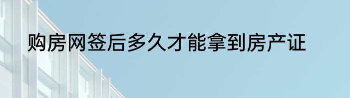 购房网签后多久才能拿到房产证