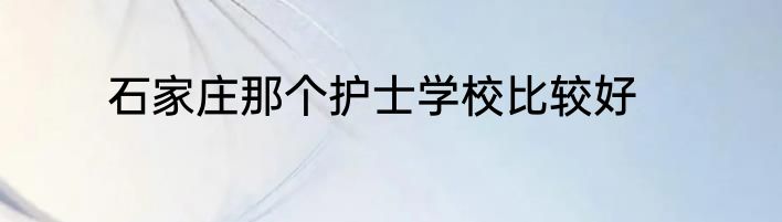 石家庄那个护士学校比较好