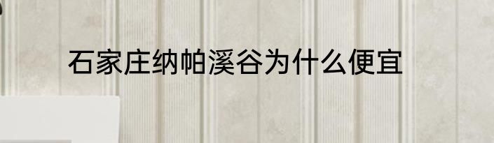 石家庄纳帕溪谷为什么便宜