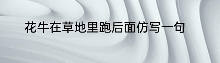 花牛在草地里跑后面仿写一句