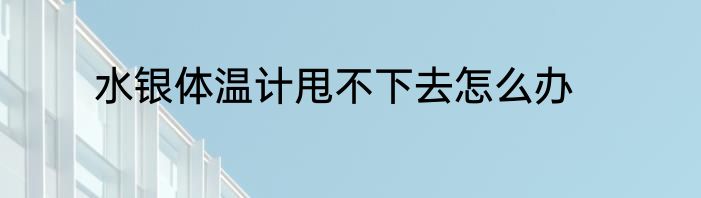 水银体温计甩不下去怎么办