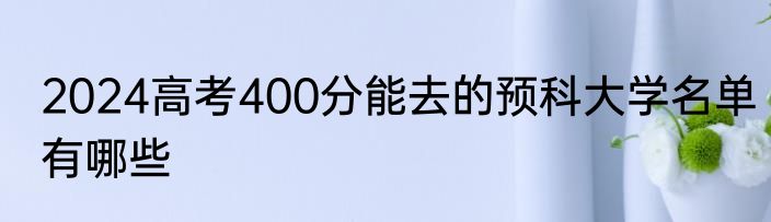 2024高考400分能去的预科大学名单有哪些