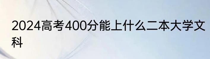 2024高考400分能上什么二本大学文科