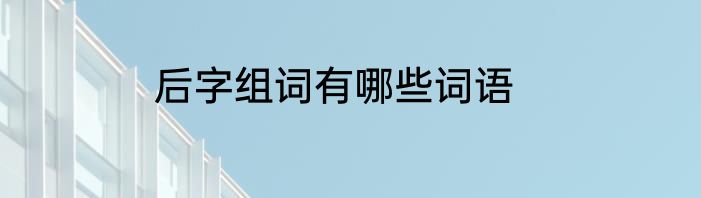 后字组词有哪些词语