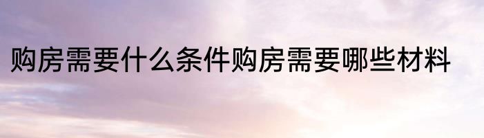 购房需要什么条件购房需要哪些材料