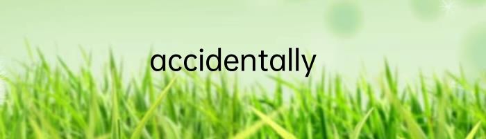 accidentally