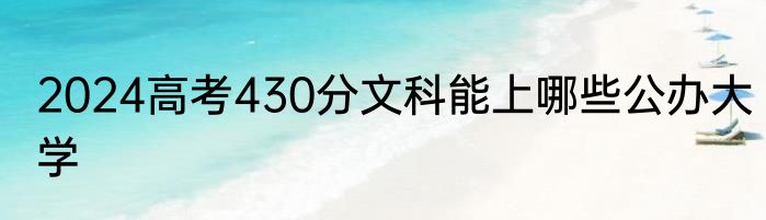 2024高考430分文科能上哪些公办大学