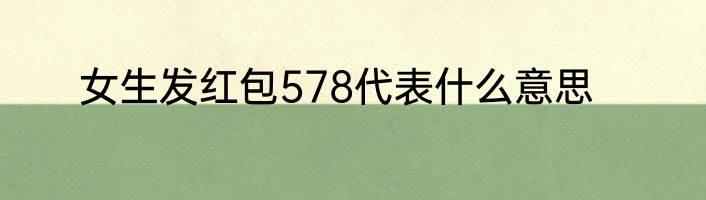 女生发红包578代表什么意思