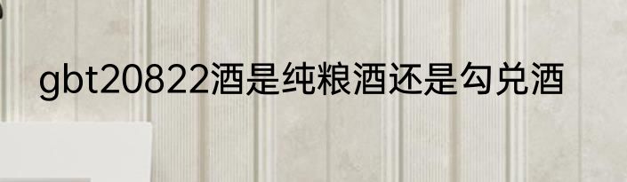 gbt20822酒是纯粮酒还是勾兑酒