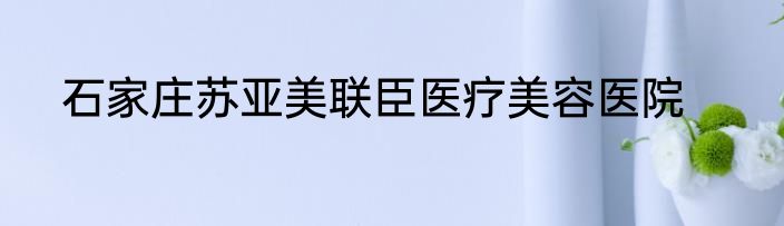 石家庄苏亚美联臣医疗美容医院