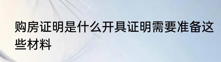 购房证明是什么开具证明需要准备这些材料