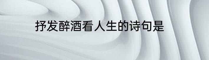 抒发醉酒看人生的诗句是