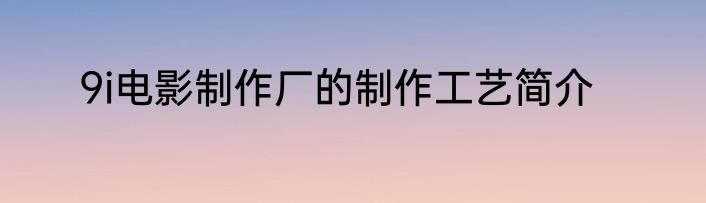 9i电影制作厂的制作工艺简介