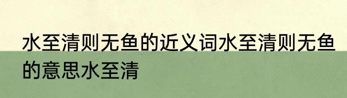 水至清则无鱼的近义词水至清则无鱼的意思水至清