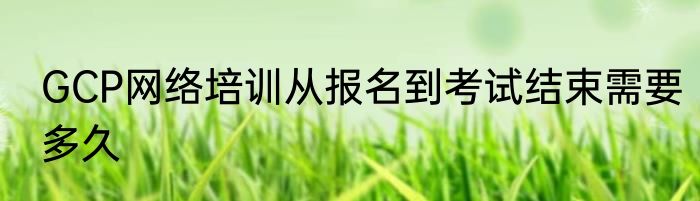GCP网络培训从报名到考试结束需要多久