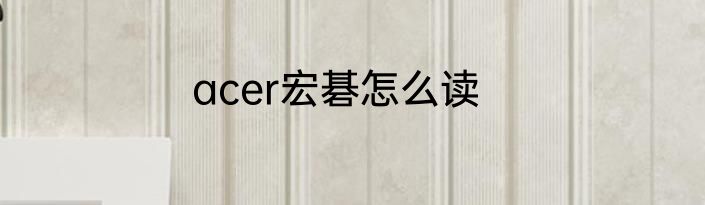acer宏碁怎么读