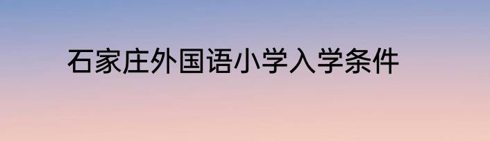 石家庄外国语小学入学条件