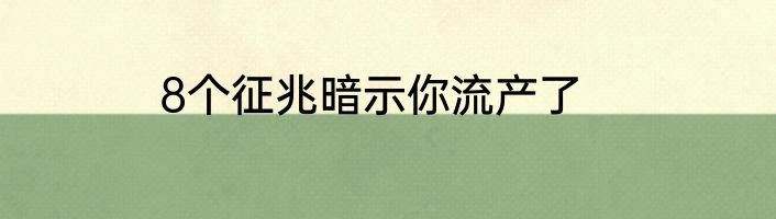 8个征兆暗示你流产了