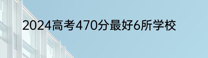 2024高考470分最好6所学校