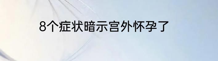 8个症状暗示宫外怀孕了