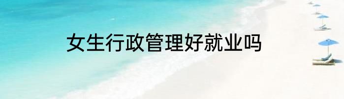 女生行政管理好就业吗