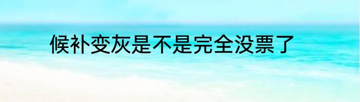 候补变灰是不是完全没票了