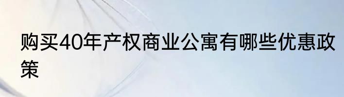 购买40年产权商业公寓有哪些优惠政策