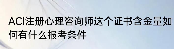ACI注册心理咨询师这个证书含金量如何有什么报考条件