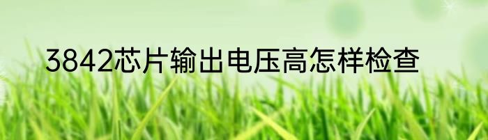 3842芯片输出电压高怎样检查