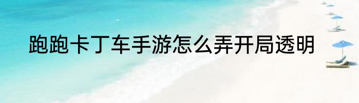 跑跑卡丁车手游怎么弄开局透明