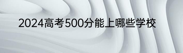 2024高考500分能上哪些学校