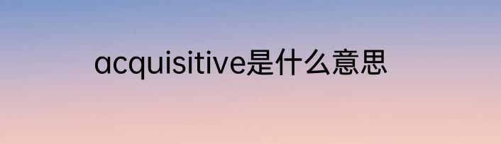 acquisitive是什么意思