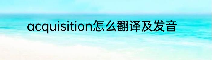 acquisition怎么翻译及发音