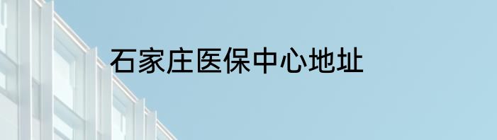 石家庄医保中心地址