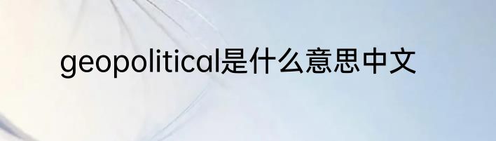 geopolitical是什么意思中文
