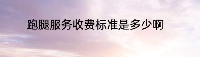 跑腿服务收费标准是多少啊