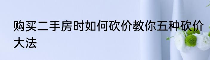 购买二手房时如何砍价教你五种砍价大法