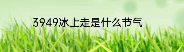 3949冰上走是什么节气