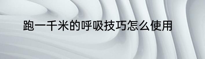 跑一千米的呼吸技巧怎么使用