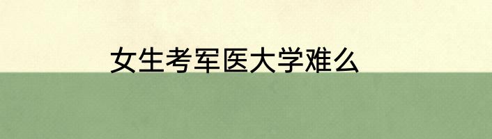 女生考军医大学难么