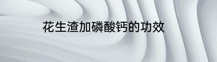 花生渣加磷酸钙的功效