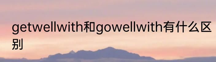getwellwith和gowellwith有什么区别
