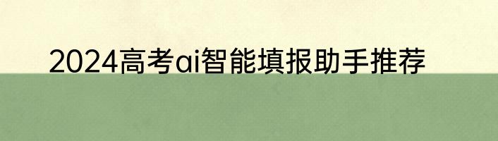 2024高考ai智能填报助手推荐