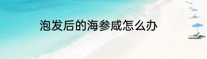 泡发后的海参咸怎么办