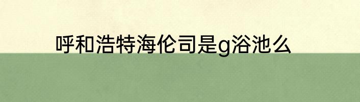 呼和浩特海伦司是g浴池么
