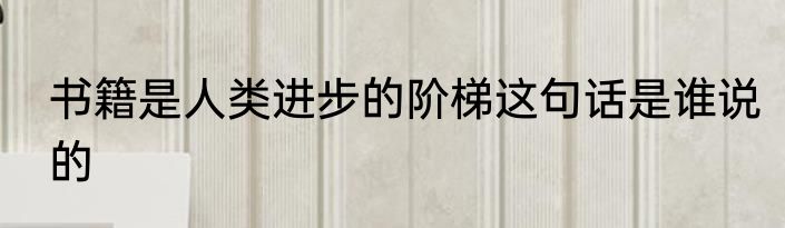 书籍是人类进步的阶梯这句话是谁说的