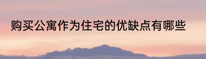 购买公寓作为住宅的优缺点有哪些