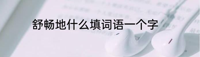 舒畅地什么填词语一个字