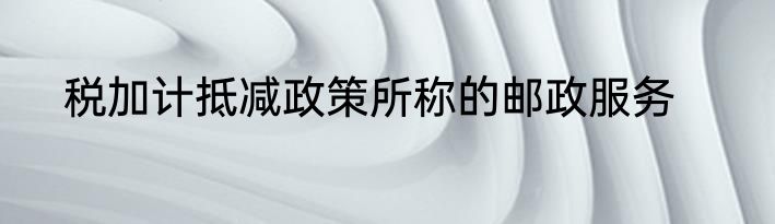 税加计抵减政策所称的邮政服务